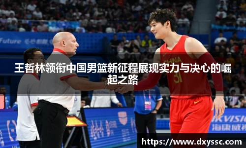 王哲林领衔中国男篮新征程展现实力与决心的崛起之路