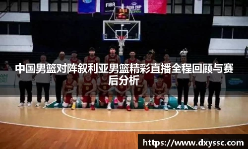 中国男篮对阵叙利亚男篮精彩直播全程回顾与赛后分析