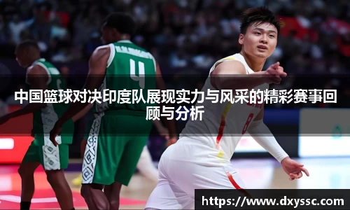 中国篮球对决印度队展现实力与风采的精彩赛事回顾与分析