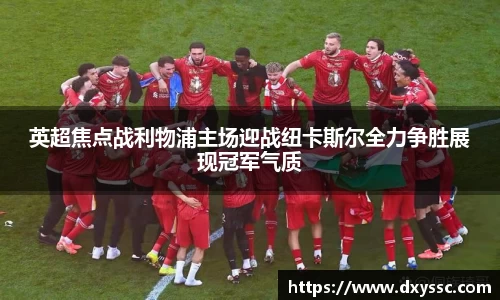 英超焦点战利物浦主场迎战纽卡斯尔全力争胜展现冠军气质